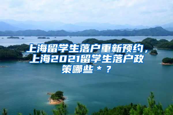 上海留学生落户重新预约，上海2021留学生落户政策哪些＊？