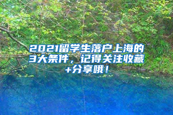 2021留学生落户上海的3大条件，记得关注收藏+分享哦！