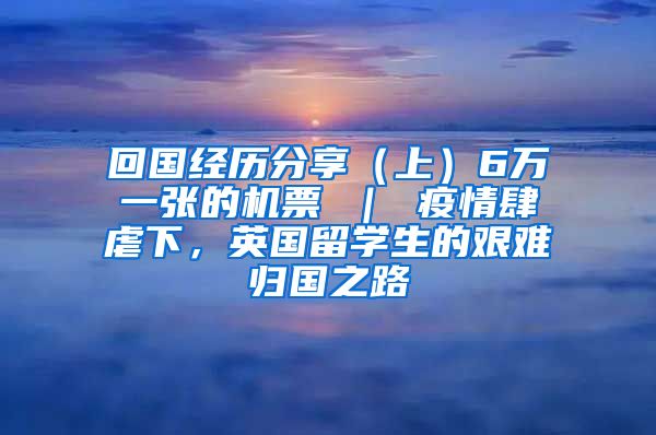 回国经历分享（上）6万一张的机票 ｜ 疫情肆虐下，英国留学生的艰难归国之路