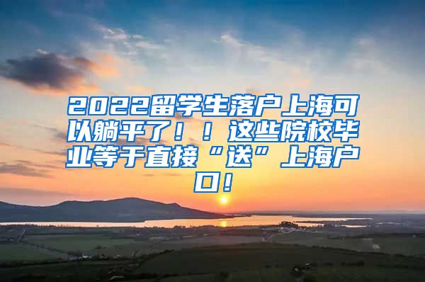 2022留学生落户上海可以躺平了！！这些院校毕业等于直接“送”上海户口！