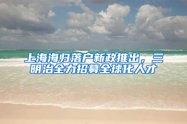 上海海归落户新政推出，三明治全力招募全球化人才