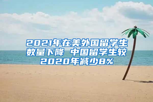 2021年在美外国留学生数量下降 中国留学生较2020年减少8%