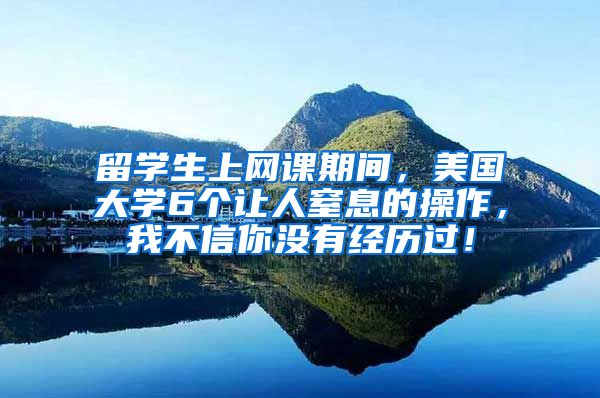 留学生上网课期间，美国大学6个让人窒息的操作，我不信你没有经历过！