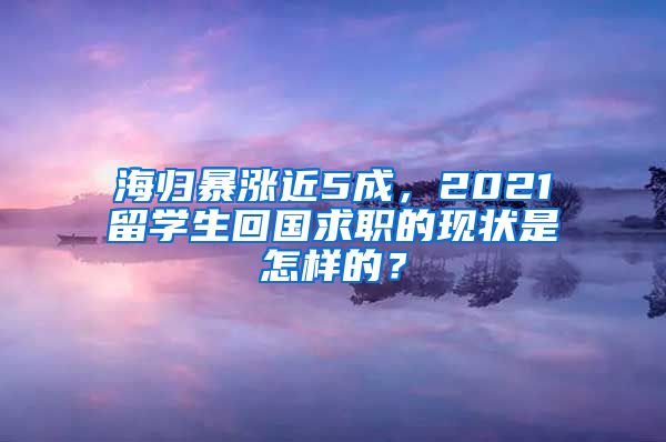 海归暴涨近5成，2021留学生回国求职的现状是怎样的？