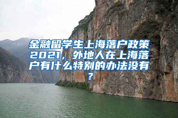 金融留学生上海落户政策2021，外地人在上海落户有什么特别的办法没有？