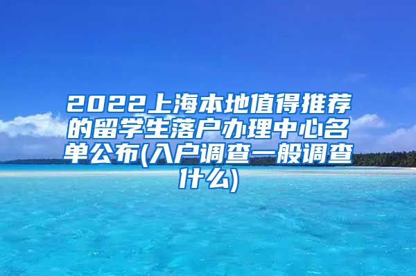 2022上海本地值得推荐的留学生落户办理中心名单公布(入户调查一般调查什么)