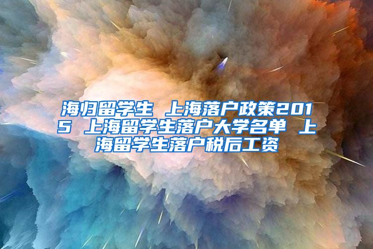 海归留学生 上海落户政策2015 上海留学生落户大学名单 上海留学生落户税后工资