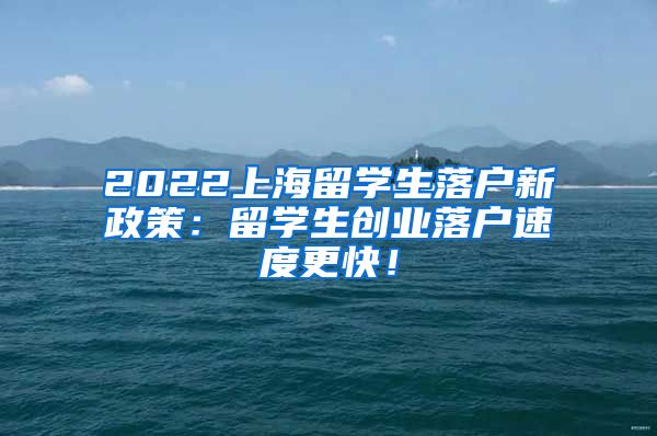 2022上海留学生落户新政策：留学生创业落户速度更快！