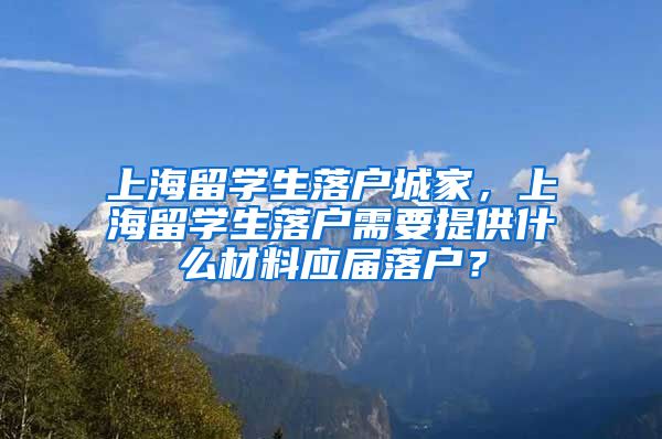 上海留学生落户城家，上海留学生落户需要提供什么材料应届落户？