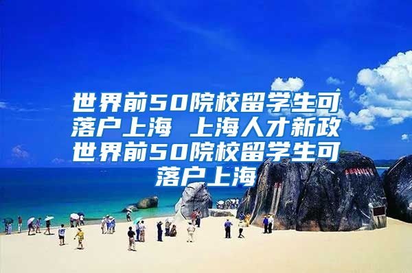 世界前50院校留学生可落户上海 上海人才新政世界前50院校留学生可落户上海