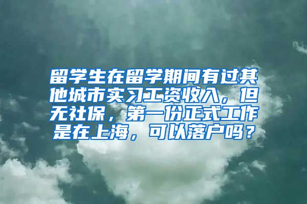 留学生在留学期间有过其他城市实习工资收入，但无社保，第一份正式工作是在上海，可以落户吗？