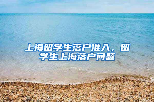 上海留学生落户准入，留学生上海落户问题