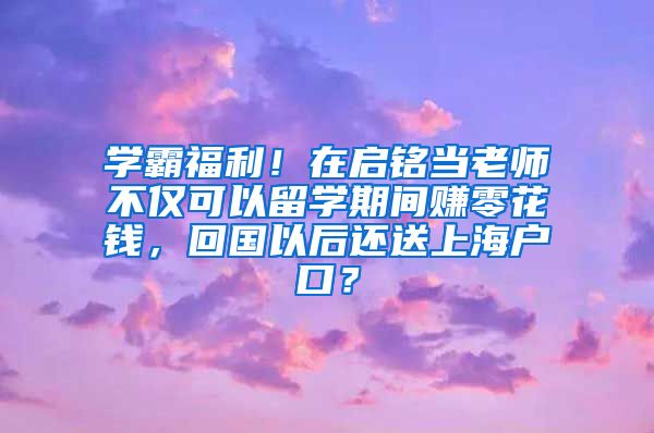 学霸福利！在启铭当老师不仅可以留学期间赚零花钱，回国以后还送上海户口？