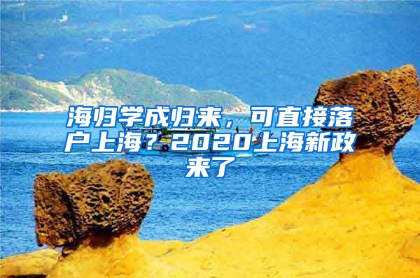 海归学成归来，可直接落户上海？2020上海新政来了