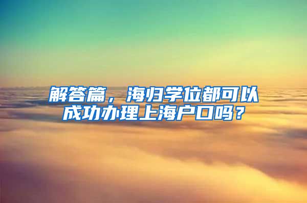 解答篇，海归学位都可以成功办理上海户口吗？