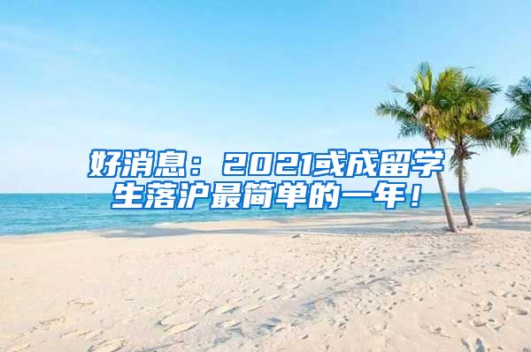 好消息：2021或成留学生落沪最简单的一年！