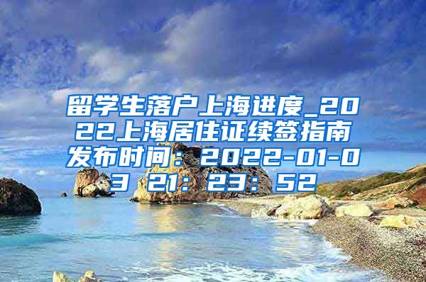 留学生落户上海进度_2022上海居住证续签指南发布时间：2022-01-03 21：23：52