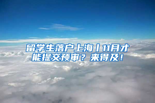 留学生落户上海丨11月才能提交预审？来得及！