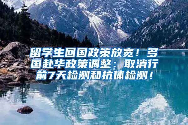 留学生回国政策放宽！多国赴华政策调整：取消行前7天检测和抗体检测！