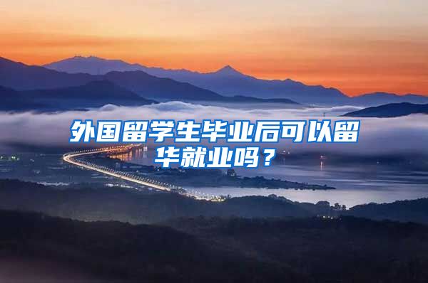 外国留学生毕业后可以留华就业吗？