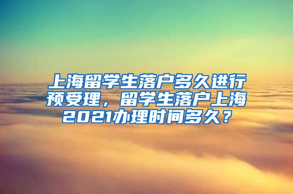 上海留学生落户多久进行预受理，留学生落户上海2021办理时间多久？