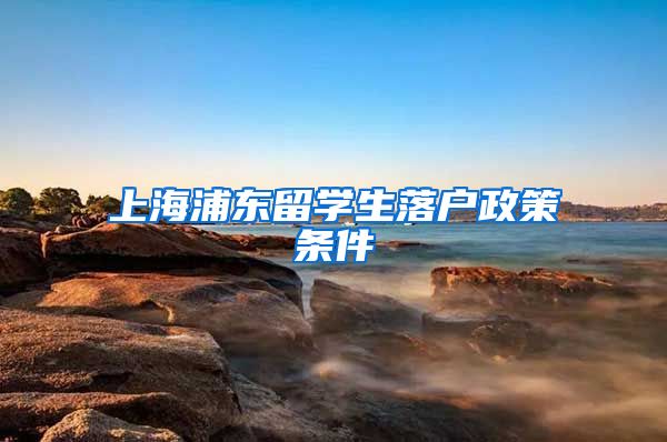 上海浦东留学生落户政策条件