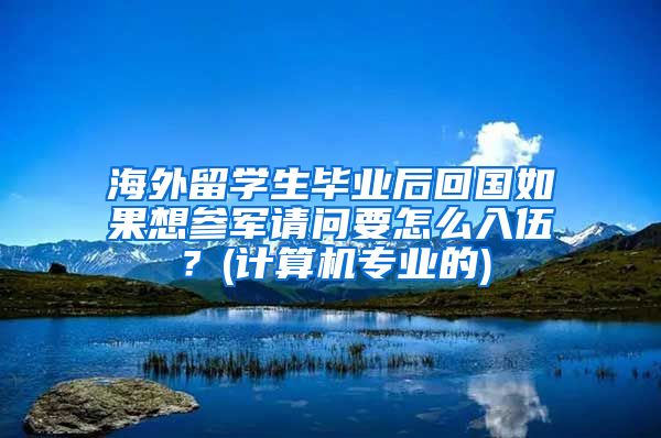 海外留学生毕业后回国如果想参军请问要怎么入伍？(计算机专业的)