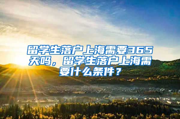 留学生落户上海需要365天吗，留学生落户上海需要什么条件？