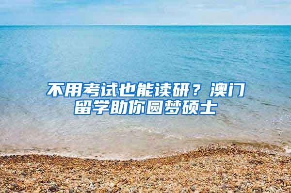 不用考试也能读研？澳门留学助你圆梦硕士