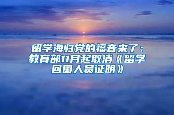 留学海归党的福音来了：教育部11月起取消《留学回国人员证明》