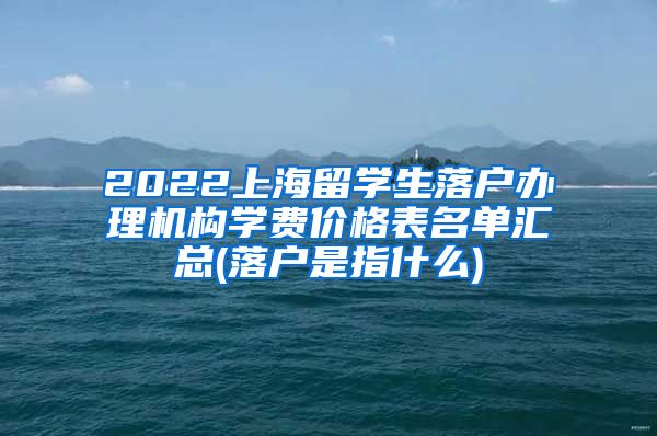 2022上海留学生落户办理机构学费价格表名单汇总(落户是指什么)