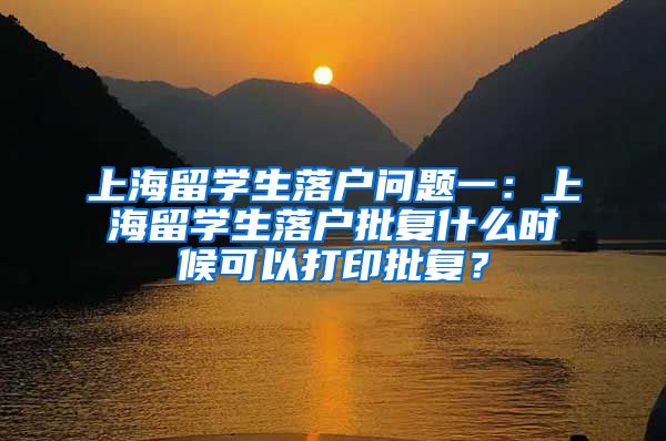 上海留学生落户问题一：上海留学生落户批复什么时候可以打印批复？