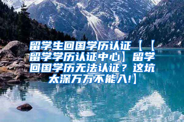 留学生回国学历认证【【留学学历认证中心】留学回国学历无法认证？这坑太深万万不能入!】