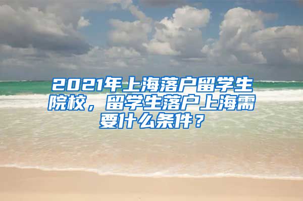 2021年上海落户留学生院校，留学生落户上海需要什么条件？