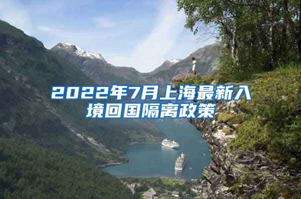 2022年7月上海最新入境回国隔离政策