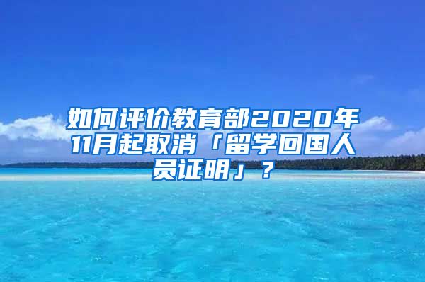 如何评价教育部2020年11月起取消「留学回国人员证明」？