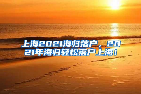 上海2021海归落户，2021年海归轻松落户上海！