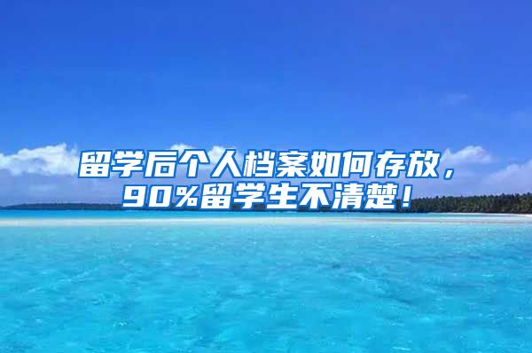 留学后个人档案如何存放，90%留学生不清楚！