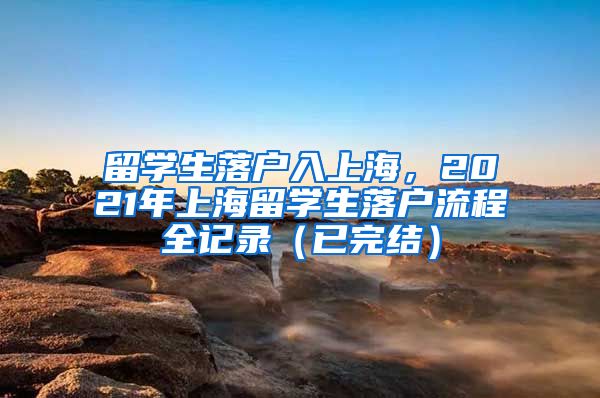 留学生落户入上海，2021年上海留学生落户流程全记录（已完结）