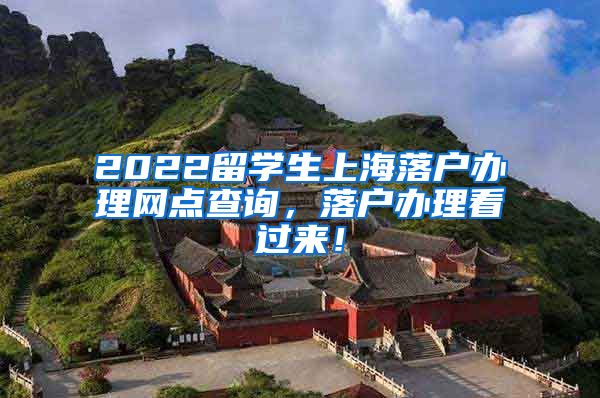 2022留学生上海落户办理网点查询，落户办理看过来！