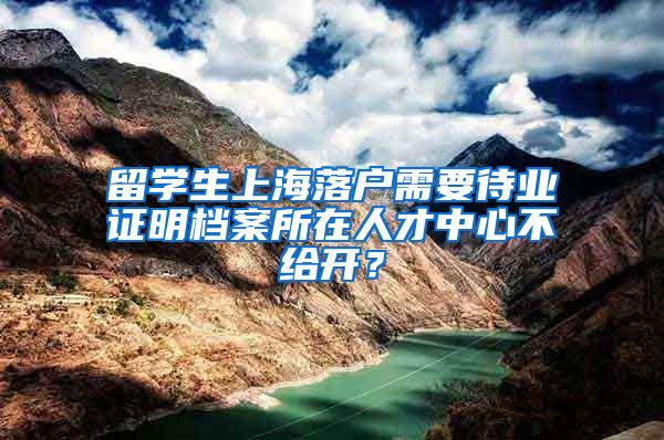 留学生上海落户需要待业证明档案所在人才中心不给开？