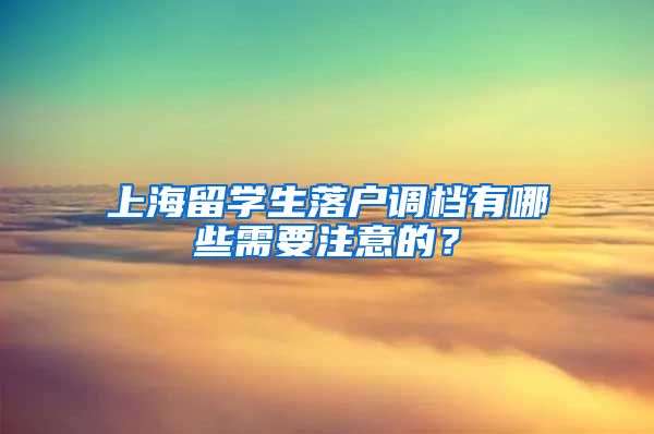 上海留学生落户调档有哪些需要注意的？