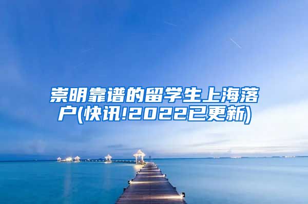 崇明靠谱的留学生上海落户(快讯!2022已更新)