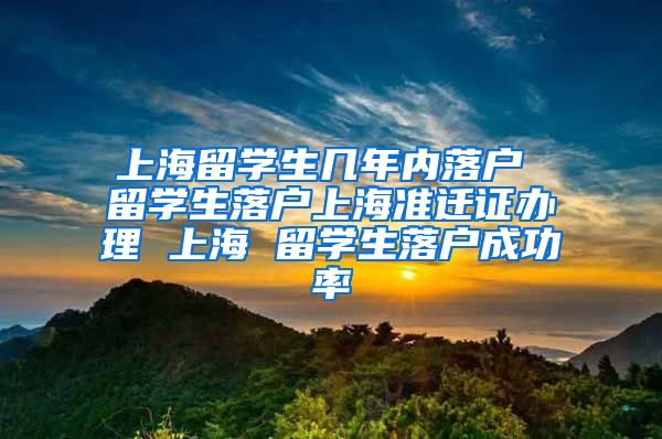 上海留学生几年内落户 留学生落户上海准迁证办理 上海 留学生落户成功率