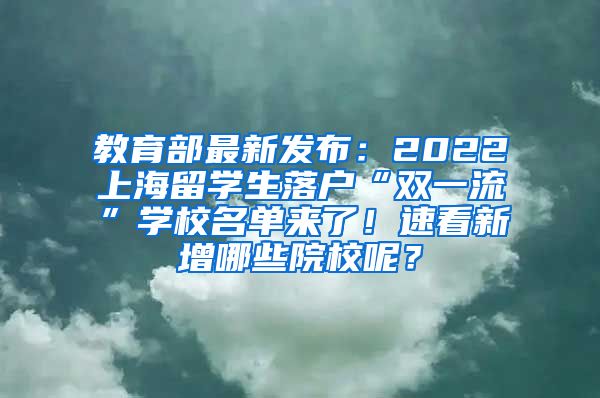 教育部最新发布：2022上海留学生落户“双一流”学校名单来了！速看新增哪些院校呢？