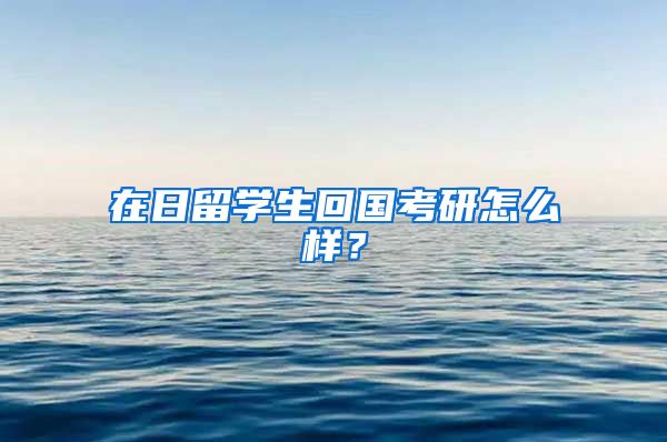 在日留学生回国考研怎么样？