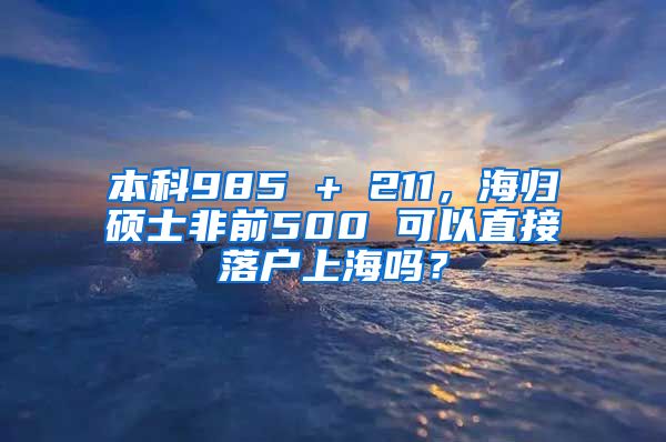 本科985 + 211，海归硕士非前500 可以直接落户上海吗？