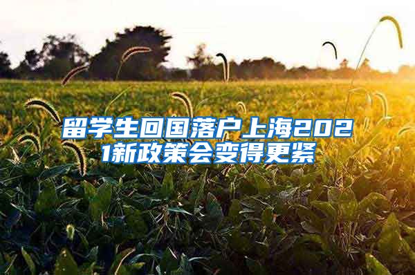 留学生回国落户上海2021新政策会变得更紧