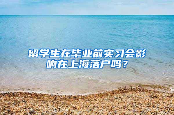 留学生在毕业前实习会影响在上海落户吗？