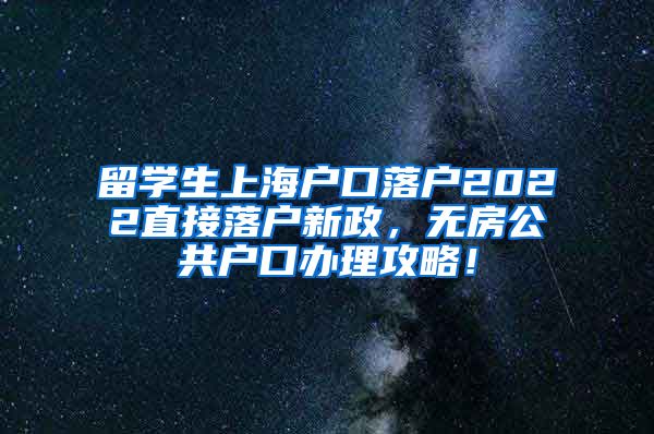 留学生上海户口落户2022直接落户新政，无房公共户口办理攻略！